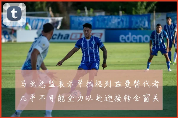 马竞总监表示寻找格列兹曼替代者几乎不可能全力以赴迎接转会窗关闭