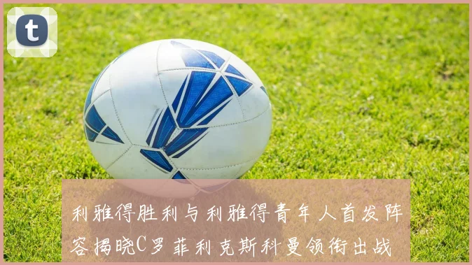 利雅得胜利与利雅得青年人首发阵容揭晓C罗菲利克斯科曼领衔出战