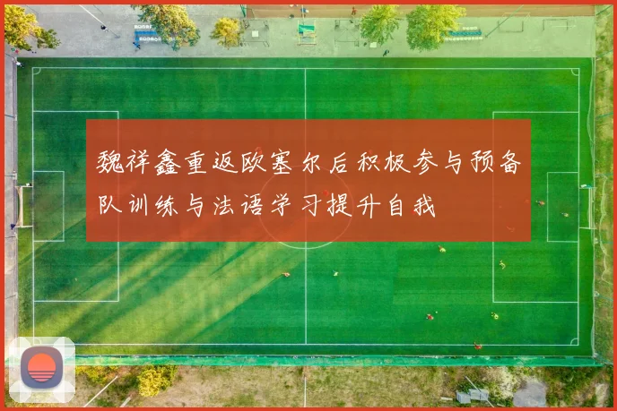 魏祥鑫重返欧塞尔后积极参与预备队训练与法语学习提升自我